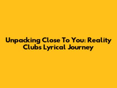 Unpacking 'Close To You': Reality Club's Lyrical Journey