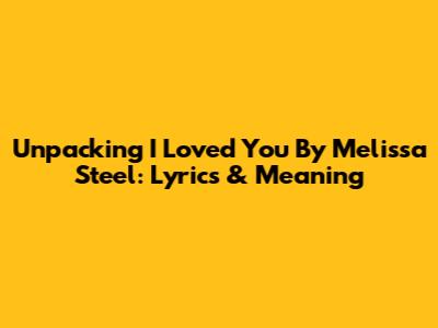 Unpacking 'I Loved You' By Melissa Steel: Lyrics & Meaning