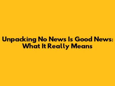 Unpacking 'No News Is Good News': What It Really Means