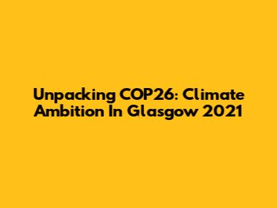 Unpacking COP26: Climate Ambition In Glasgow 2021