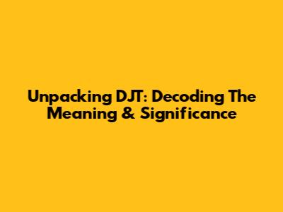 Unpacking DJT: Decoding The Meaning & Significance