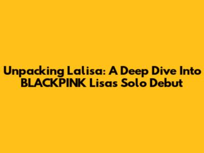 Unpacking Lalisa: A Deep Dive Into BLACKPINK Lisa's Solo Debut