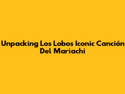Unpacking Los Lobos' Iconic 'Canción Del Mariachi'