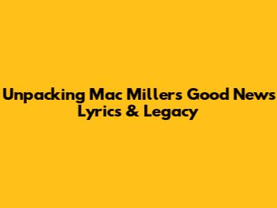 Unpacking Mac Miller's 'Good News' Lyrics & Legacy