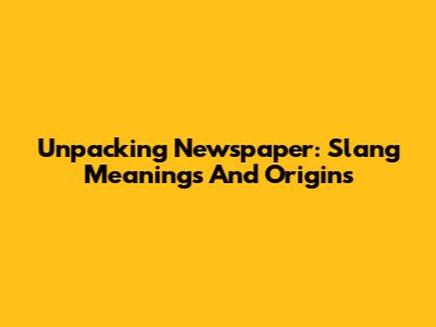 Unpacking Newspaper: Slang Meanings And Origins