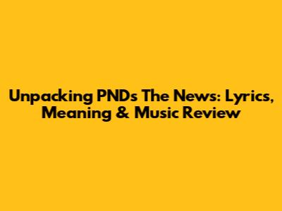 Unpacking PND's 'The News': Lyrics, Meaning & Music Review