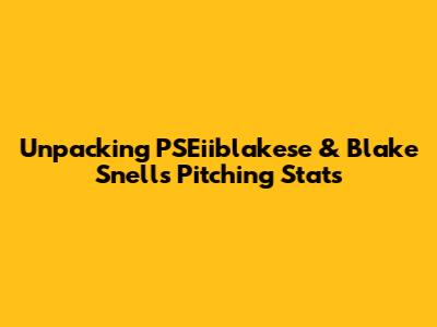Unpacking PSEiiblakese & Blake Snell's Pitching Stats