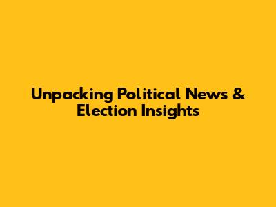 Unpacking Political News & Election Insights