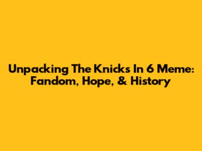 Unpacking The 'Knicks In 6' Meme: Fandom, Hope, & History