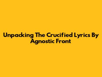 Unpacking The Crucified Lyrics By Agnostic Front