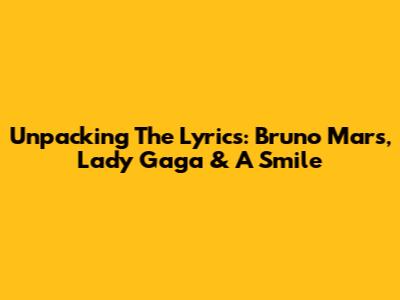 Unpacking The Lyrics: Bruno Mars, Lady Gaga & A Smile