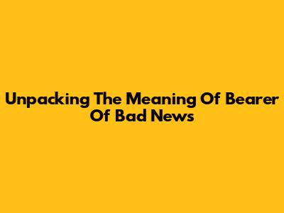 Unpacking The Meaning Of 'Bearer Of Bad News'