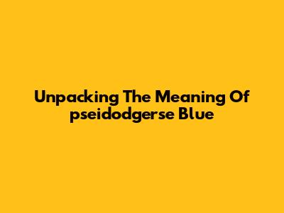 Unpacking The Meaning Of 'pseidodgerse Blue'