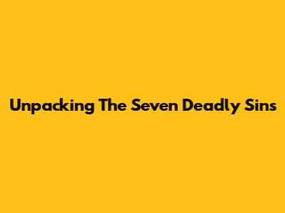 Unpacking The Seven Deadly Sins