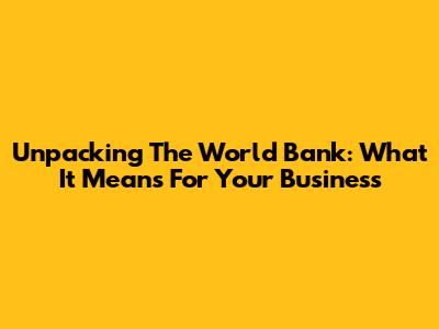 Unpacking The World Bank: What It Means For Your Business
