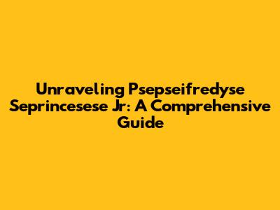Unraveling Psepseifredyse Seprincesese Jr: A Comprehensive Guide