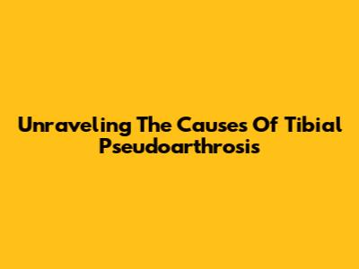 Unraveling The Causes Of Tibial Pseudoarthrosis