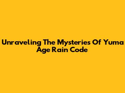 Unraveling The Mysteries Of Yuma Age Rain Code