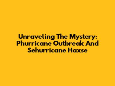 Unraveling The Mystery: Phurricane Outbreak And Sehurricane Haxse