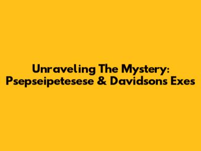 Unraveling The Mystery: Psepseipetesese & Davidson's Exes