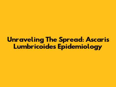 Unraveling The Spread: Ascaris Lumbricoides Epidemiology