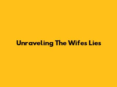 Unraveling The Wife's Lies