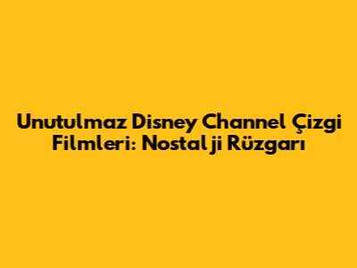 Unutulmaz Disney Channel Çizgi Filmleri: Nostalji Rüzgarı