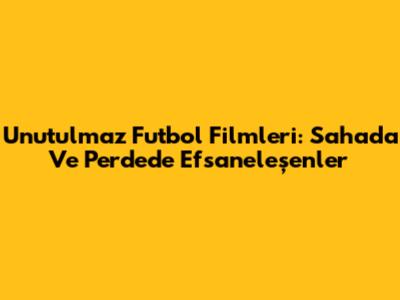 Unutulmaz Futbol Filmleri: Sahada Ve Perdede Efsaneleşenler