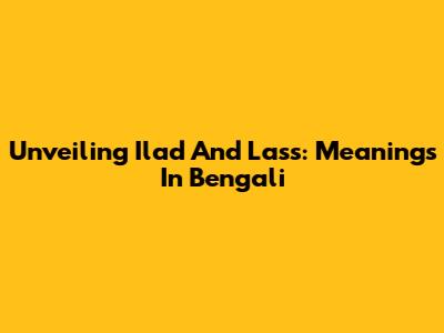 Unveiling 'Ilad' And 'Lass': Meanings In Bengali