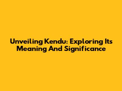 Unveiling 'Kendu': Exploring Its Meaning And Significance