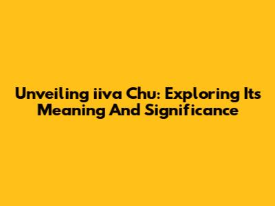 Unveiling 'iiva Chu': Exploring Its Meaning And Significance