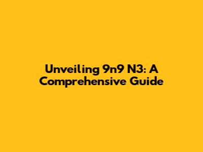 Unveiling 9n9 N3: A Comprehensive Guide