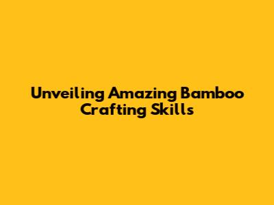 Unveiling Amazing Bamboo Crafting Skills