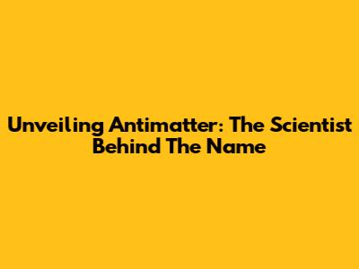 Unveiling Antimatter: The Scientist Behind The Name