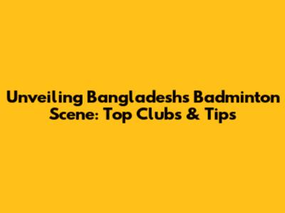 Unveiling Bangladesh's Badminton Scene: Top Clubs & Tips