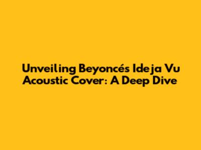 Unveiling Beyoncé's 'Ideja Vu' Acoustic Cover: A Deep Dive