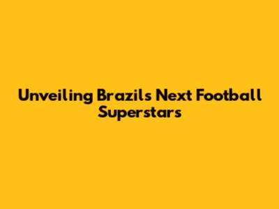 Unveiling Brazil's Next Football Superstars