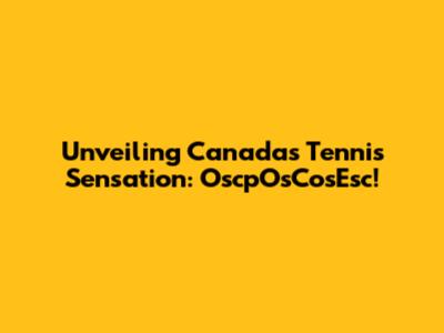 Unveiling Canada's Tennis Sensation: OscpOsCosEsc!