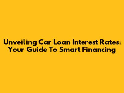 Unveiling Car Loan Interest Rates: Your Guide To Smart Financing