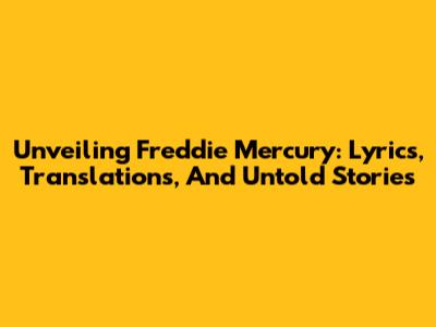 Unveiling Freddie Mercury: Lyrics, Translations, And Untold Stories