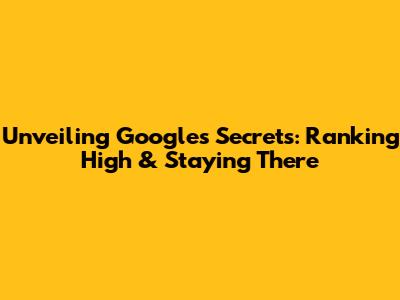Unveiling Google's Secrets: Ranking High & Staying There