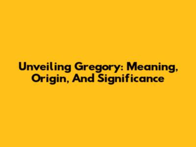 Unveiling Gregory: Meaning, Origin, And Significance