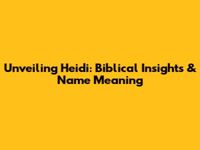Unveiling Heidi: Biblical Insights & Name Meaning