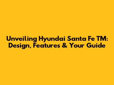 Unveiling Hyundai Santa Fe TM: Design, Features & Your Guide