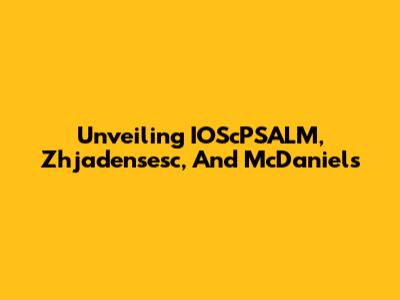 Unveiling IOScPSALM, Zhjadensesc, And McDaniels