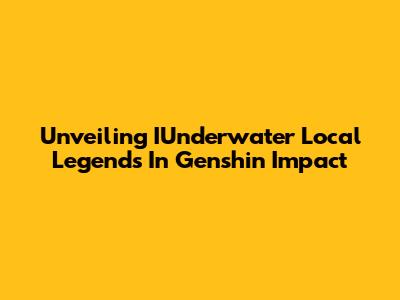 Unveiling IUnderwater Local Legends In Genshin Impact