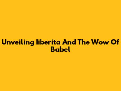 Unveiling Iiberita And The Wow Of Babel