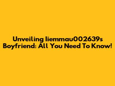 Unveiling Iiemmau002639's Boyfriend: All You Need To Know!