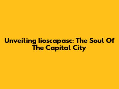 Unveiling Iioscapasc: The Soul Of The Capital City