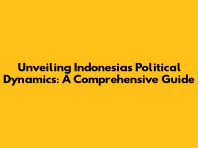 Unveiling Indonesia's Political Dynamics: A Comprehensive Guide
